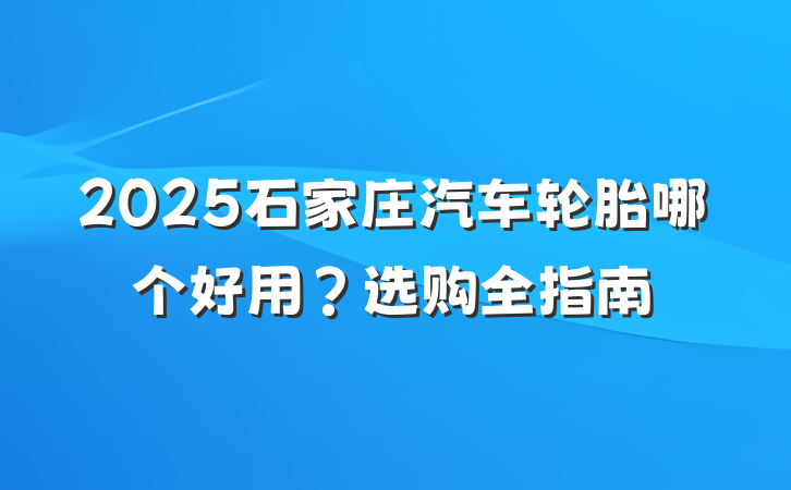 2025石家庄汽车轮胎哪个好用?选购全指南