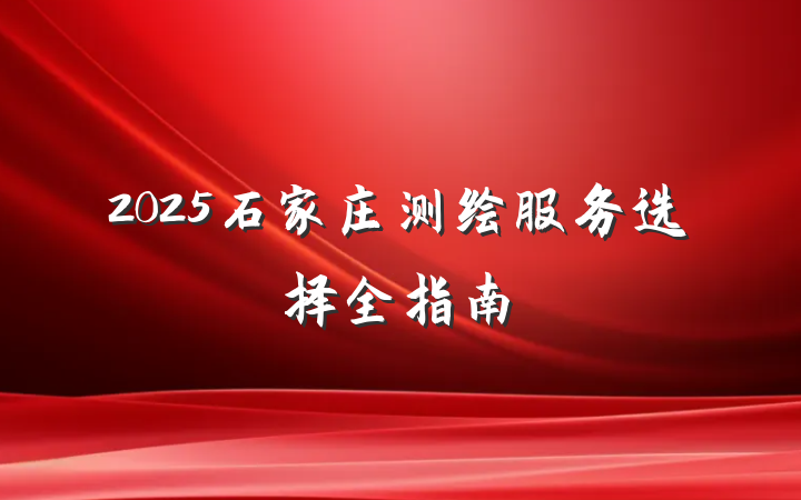 2025石家庄测绘服务选择全指南
