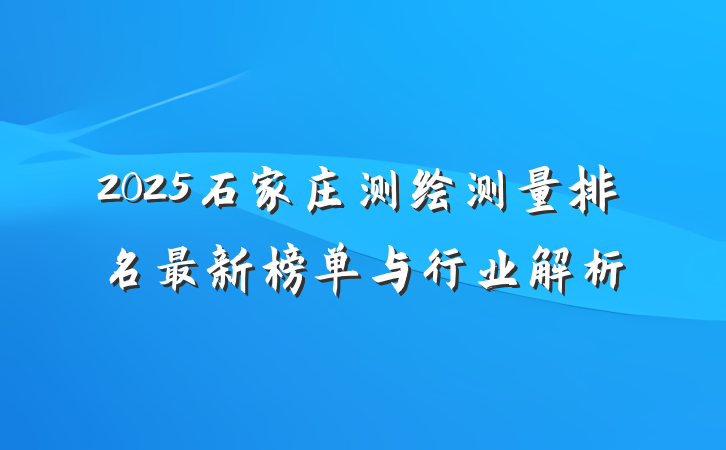 2025石家庄测绘测量排名最新榜单与行业解析