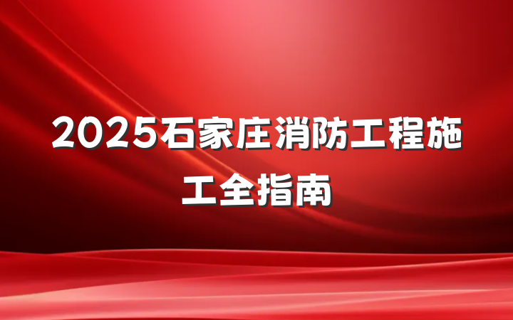 2025石家庄消防工程施工全指南