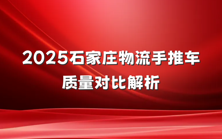 2025石家庄物流手推车质量对比解析