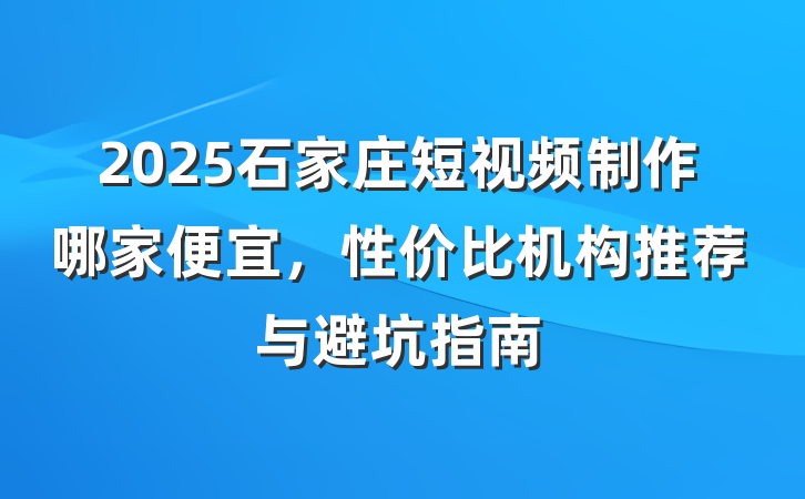 2025石家庄短视频制作哪家便宜，性价比机构推荐与避坑指南