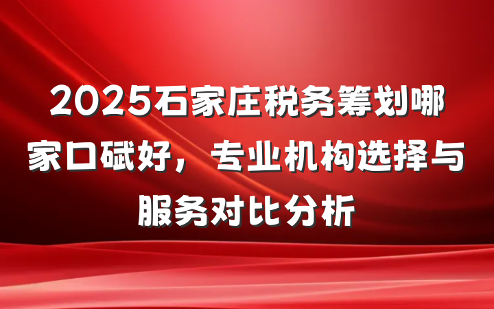 2025石家庄税务筹划哪家口碑好，专业机构选择与服务对比分析