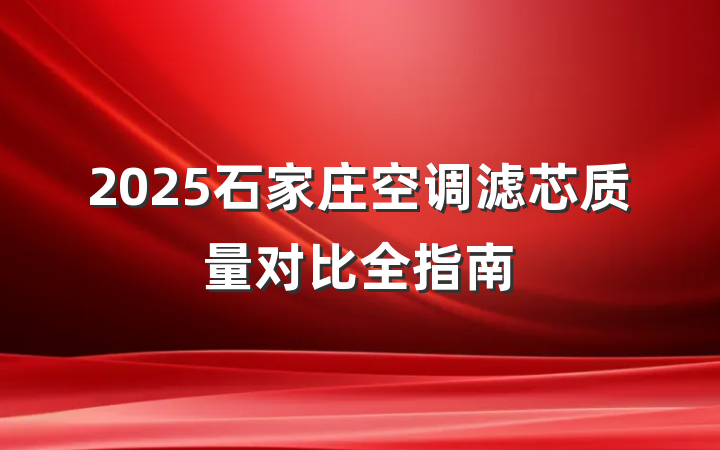 2025石家庄空调滤芯质量对比全指南
