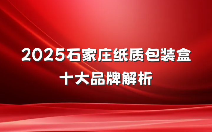 2025石家庄纸质包装盒十大品牌解析