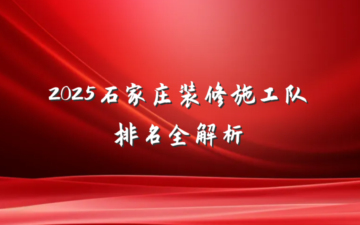 2025石家庄装修施工队排名全解析