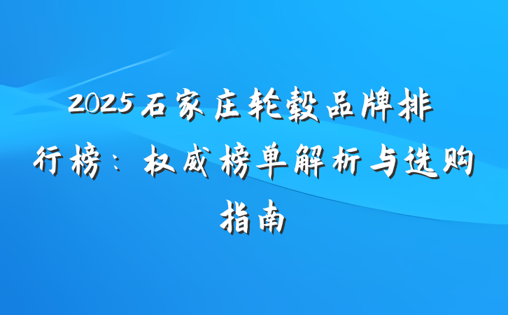 2025石家庄轮毂品牌排行榜：权威榜单解析与选购指南