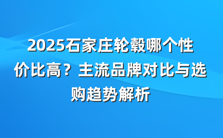 2025石家庄轮毂哪个性价比高?主流品牌对比与选购趋势解析