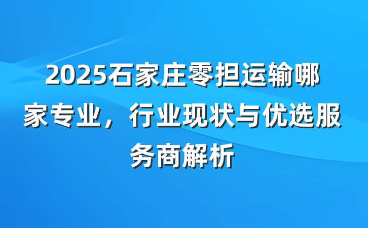 2025石家庄零担运输哪家专业,行业现状与优选服务商解析