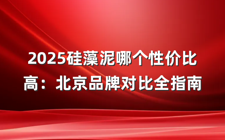 2025硅藻泥哪个性价比高:北京品牌对比全指南