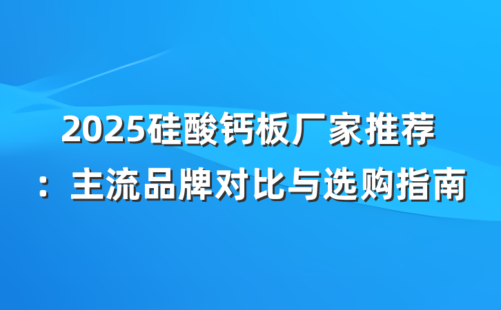 2025硅酸钙板厂家推荐:主流品牌对比与选购指南