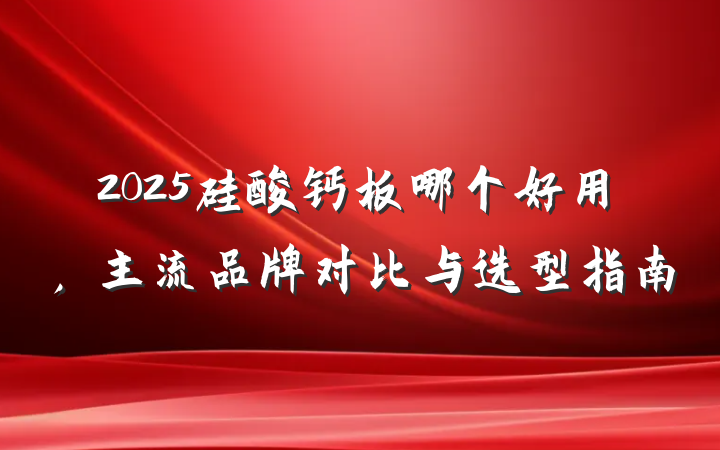 2025硅酸钙板哪个好用，主流品牌对比与选型指南
