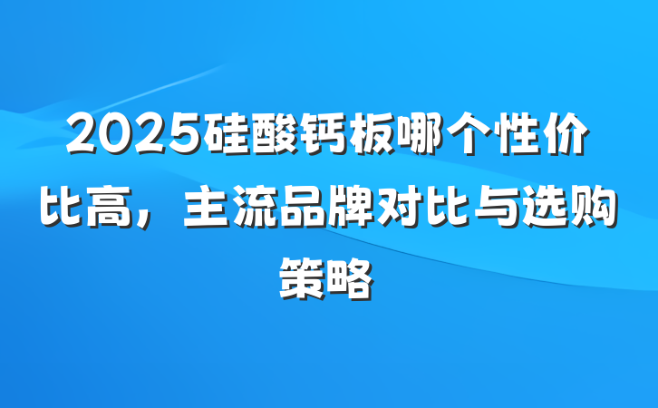 2025硅酸钙板哪个性价比高,主流品牌对比与选购策略