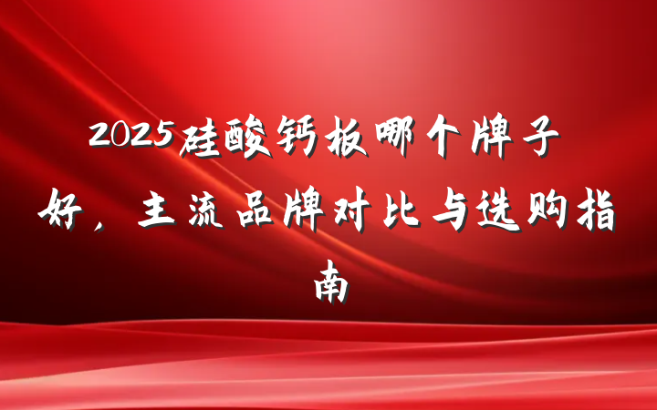 2025硅酸钙板哪个牌子好，主流品牌对比与选购指南
