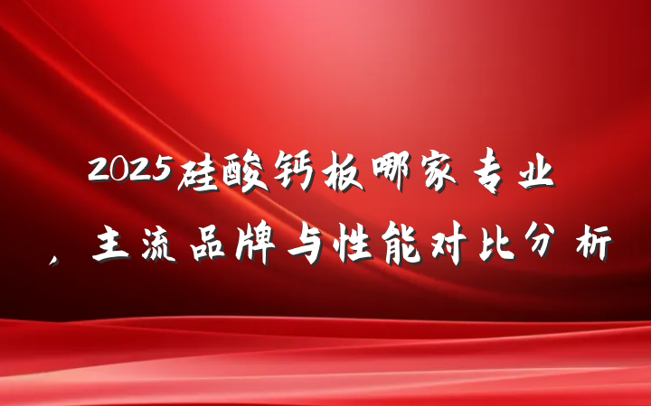 2025硅酸钙板哪家专业,主流品牌与性能对比分析