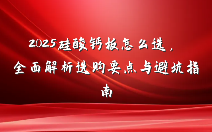 2025硅酸钙板怎么选，全面解析选购要点与避坑指南