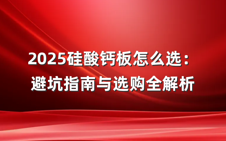 2025硅酸钙板怎么选:避坑指南与选购全解析