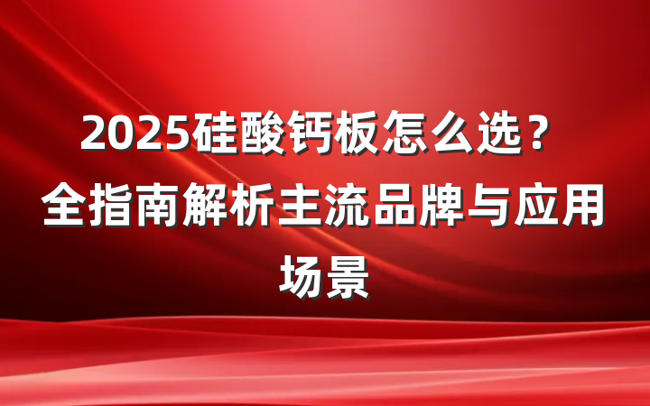 2025硅酸钙板怎么选?全指南解析主流品牌与应用场景