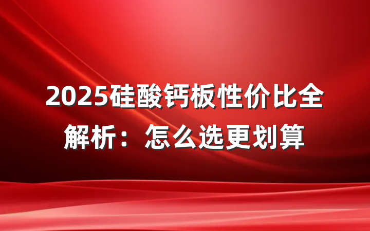 2025硅酸钙板性价比全解析:怎么选更划算