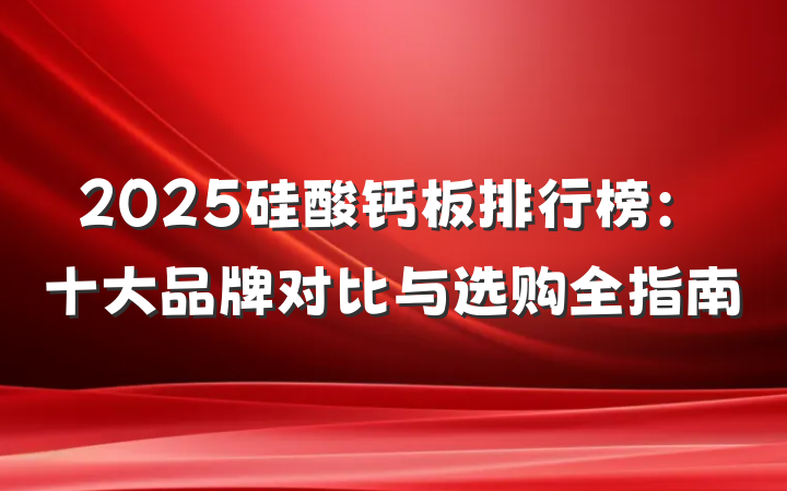 2025硅酸钙板排行榜:十大品牌对比与选购全指南