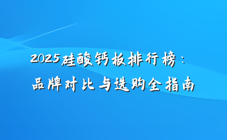 2025硅酸钙板排行榜:品牌对比与选购全指南
