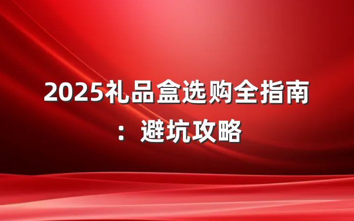2025礼品盒选购全指南:避坑攻略