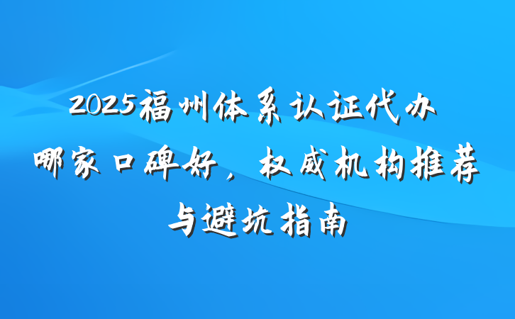 2025福州体系认证代办哪家口碑好，权威机构推荐与避坑指南