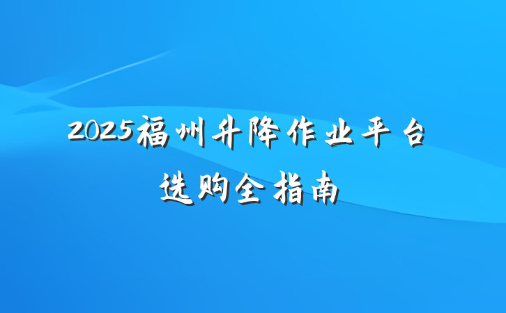 2025福州升降作业平台选购全指南