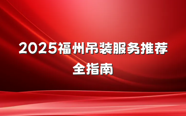 2025福州吊装服务推荐全指南