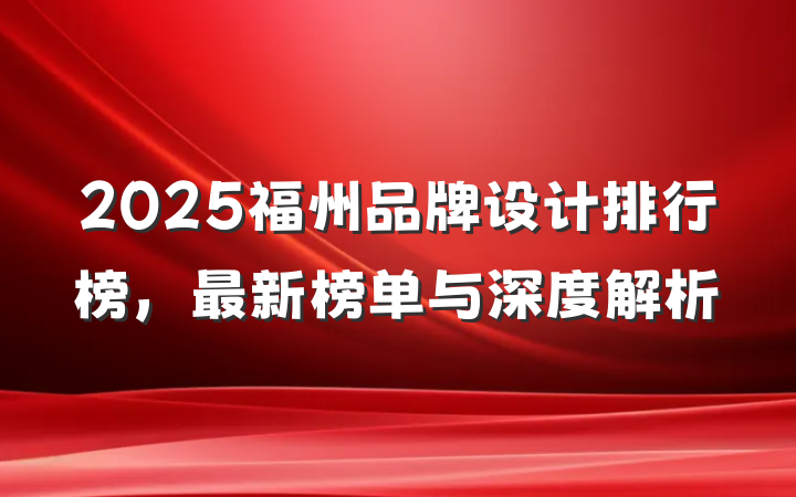 2025福州品牌设计排行榜，最新榜单与深度解析