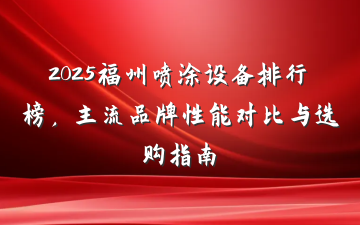 2025福州喷涂设备排行榜，主流品牌性能对比与选购指南