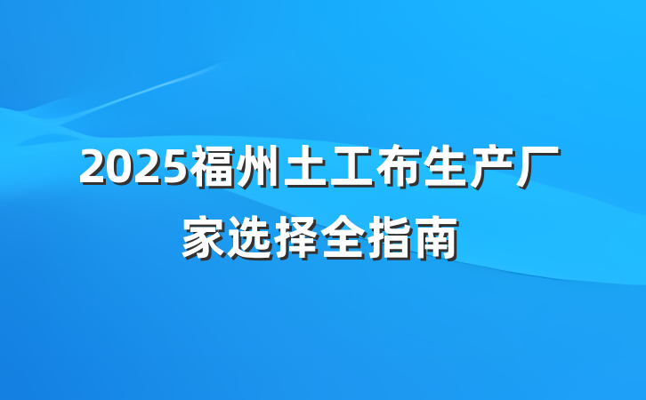 2025福州土工布生产厂家选择全指南