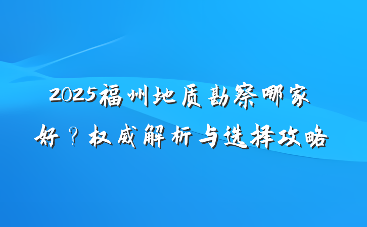 2025福州地质勘察哪家好？权威解析与选择攻略