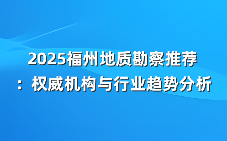 2025福州地质勘察推荐：权威机构与行业趋势分析