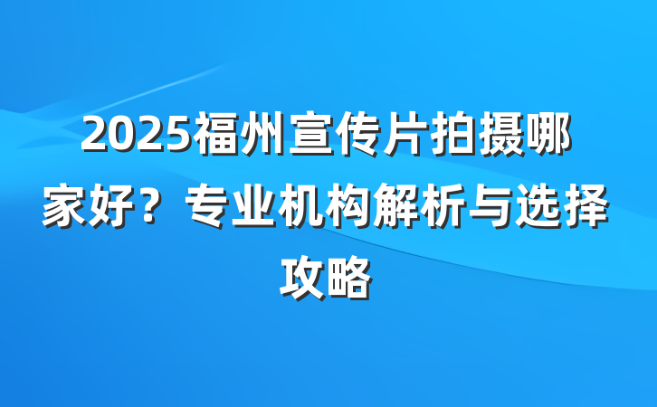 2025福州宣传片拍摄哪家好?专业机构解析与选择攻略