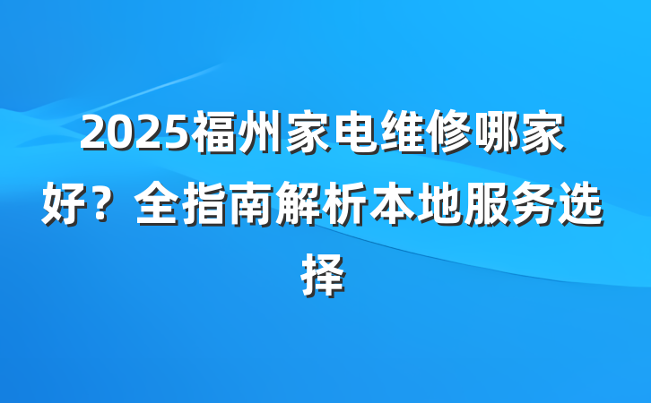 2025福州家电维修哪家好？全指南解析本地服务选择