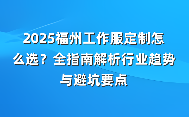 2025福州工作服定制怎么选?全指南解析行业趋势与避坑要点