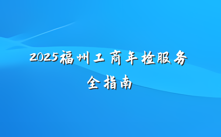 2025福州工商年检服务全指南