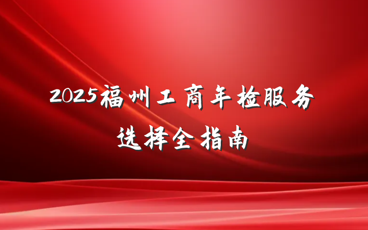2025福州工商年检服务选择全指南