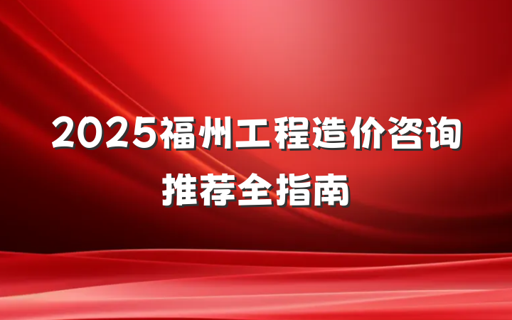 2025福州工程造价咨询推荐全指南