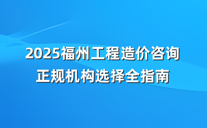 2025福州工程造价咨询正规机构选择全指南