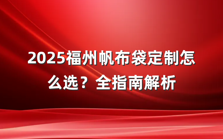 2025福州帆布袋定制怎么选？全指南解析