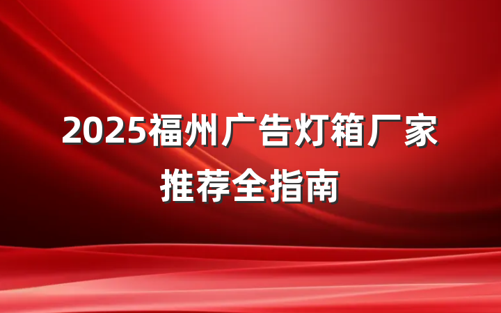 2025福州广告灯箱厂家推荐全指南