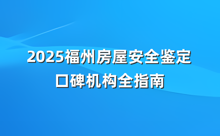 2025福州房屋安全鉴定口碑机构全指南