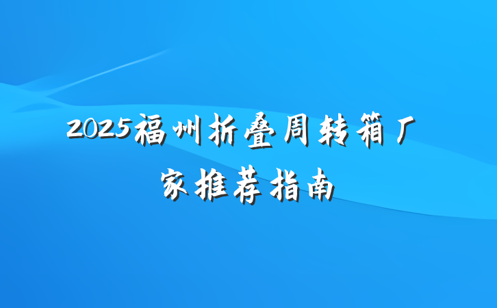 2025福州折叠周转箱厂家推荐指南