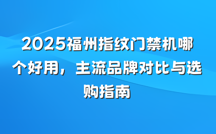2025福州指纹门禁机哪个好用,主流品牌对比与选购指南