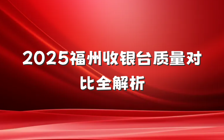 2025福州收银台质量对比全解析