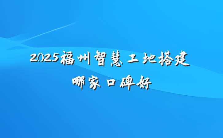 2025福州智慧工地搭建哪家口碑好