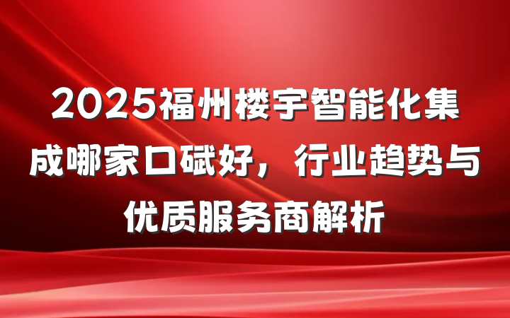 2025福州楼宇智能化集成哪家口碑好,行业趋势与优质服务商解析