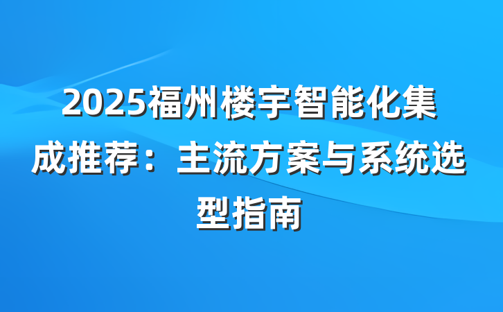 2025福州楼宇智能化集成推荐：主流方案与系统选型指南
